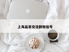  上海品茶交流群微信号