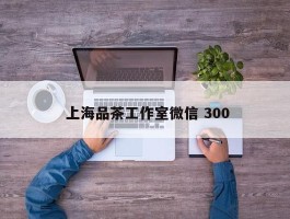  上海品茶工作室微信 300