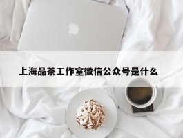 上海品茶工作室微信公众号是什么  